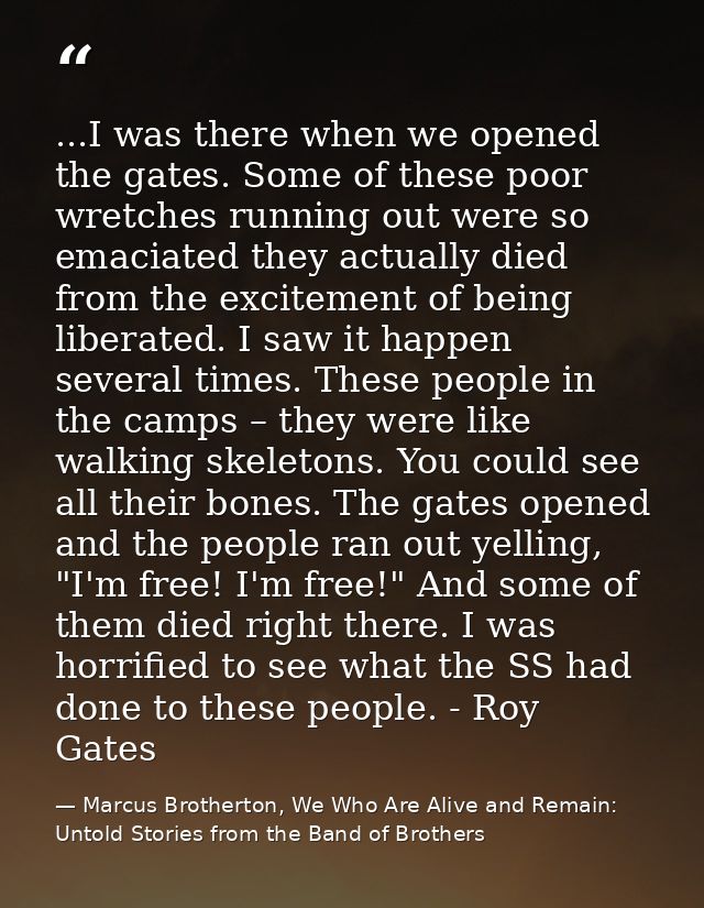 ...I was there when we opened the gates. Some of these poor wretches running out were so emaciated they actually died fr — Marcus Brotherton, We Who Are Alive and Remain: Untold Stories from the Band of Brothers