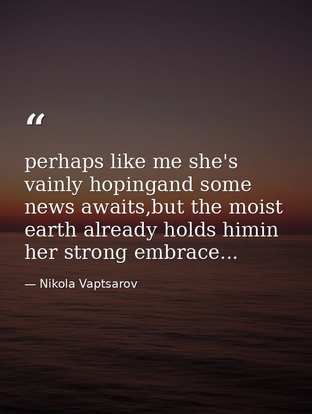 perhaps like me she's vainly hopingand some news awaits,but the moist earth already holds himin her strong embrace... — Nikola Vaptsarov