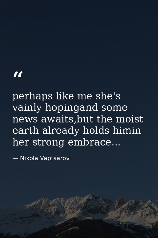 perhaps like me she's vainly hopingand some news awaits,but the moist earth already holds himin her strong embrace... — Nikola Vaptsarov