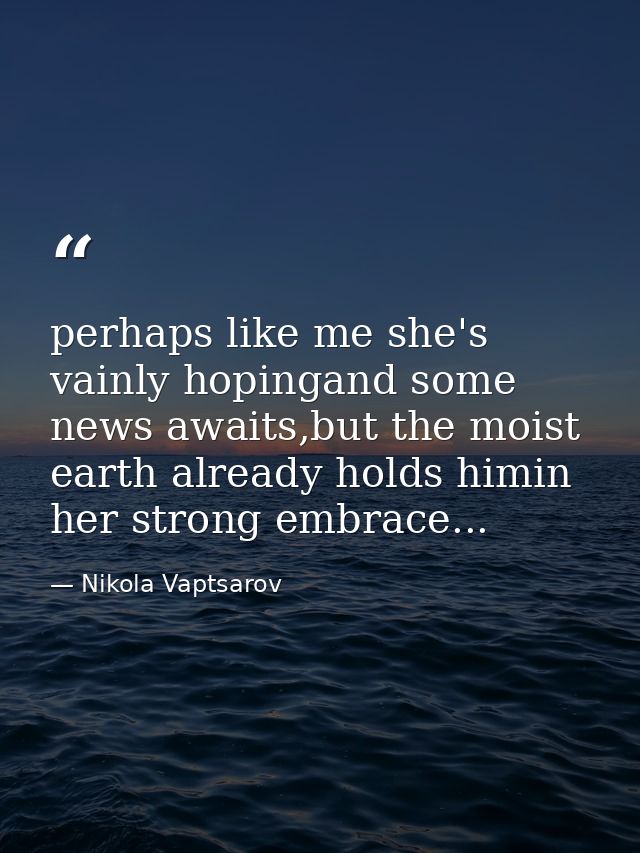 perhaps like me she's vainly hopingand some news awaits,but the moist earth already holds himin her strong embrace... — Nikola Vaptsarov
