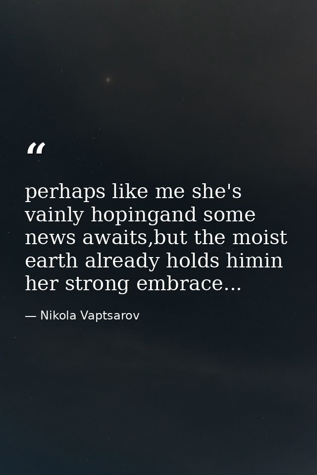 perhaps like me she's vainly hopingand some news awaits,but the moist earth already holds himin her strong embrace... — Nikola Vaptsarov