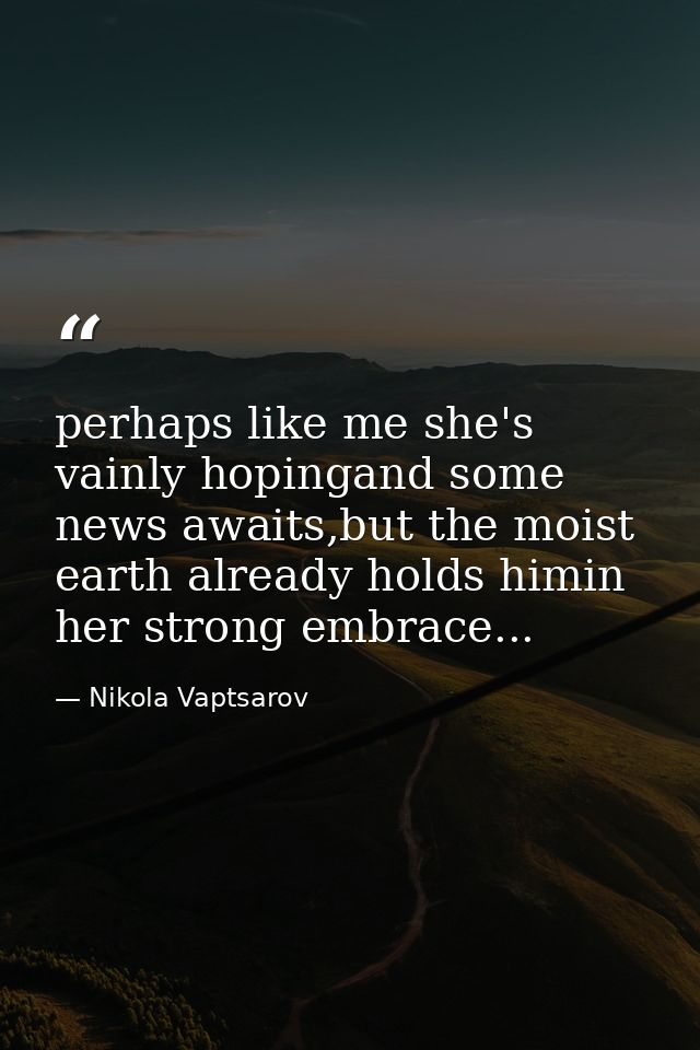 perhaps like me she's vainly hopingand some news awaits,but the moist earth already holds himin her strong embrace... — Nikola Vaptsarov