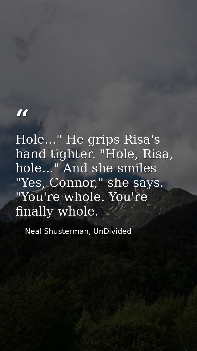 Hole..." He grips Risa's hand tighter. "Hole, Risa, hole..." And she smiles "Yes, Connor," she says. "You're whole. You' — Neal Shusterman, UnDivided
