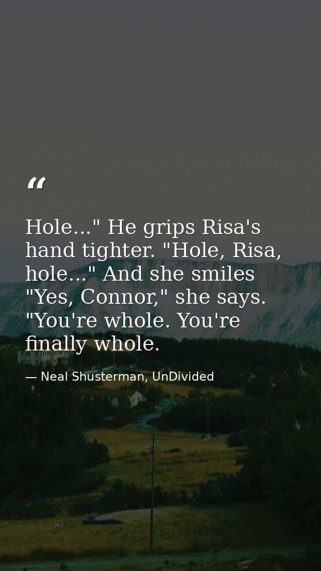 Hole..." He grips Risa's hand tighter. "Hole, Risa, hole..." And she smiles "Yes, Connor," she says. "You're whole. You' — Neal Shusterman, UnDivided