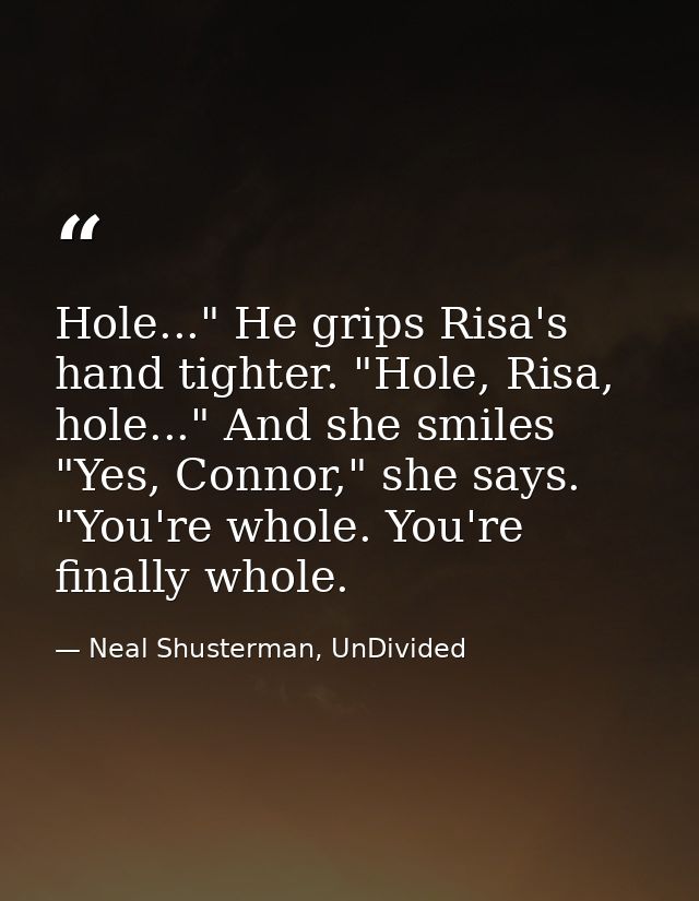 Hole..." He grips Risa's hand tighter. "Hole, Risa, hole..." And she smiles "Yes, Connor," she says. "You're whole. You' — Neal Shusterman, UnDivided