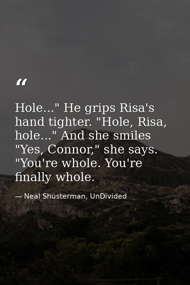 Hole..." He grips Risa's hand tighter. "Hole, Risa, hole..." And she smiles "Yes, Connor," she says. "You're whole. You' — Neal Shusterman, UnDivided