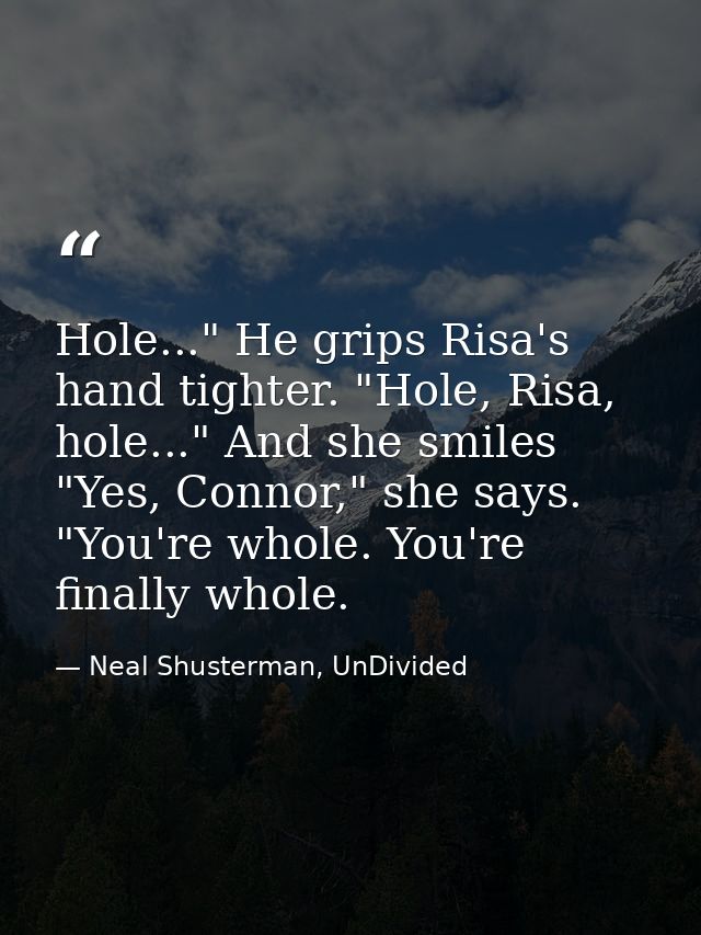 Hole..." He grips Risa's hand tighter. "Hole, Risa, hole..." And she smiles "Yes, Connor," she says. "You're whole. You' — Neal Shusterman, UnDivided