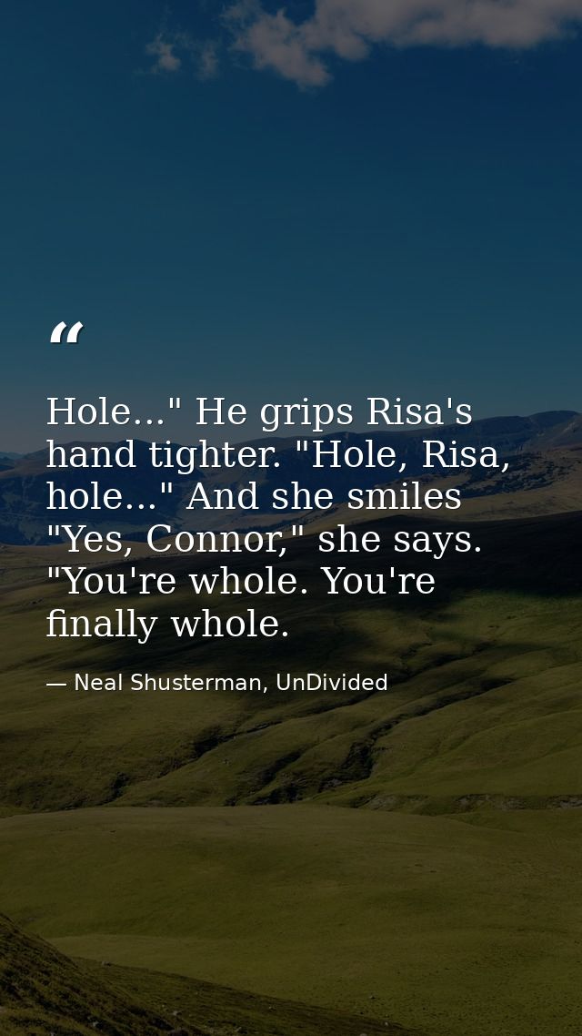 Hole..." He grips Risa's hand tighter. "Hole, Risa, hole..." And she smiles "Yes, Connor," she says. "You're whole. You' — Neal Shusterman, UnDivided