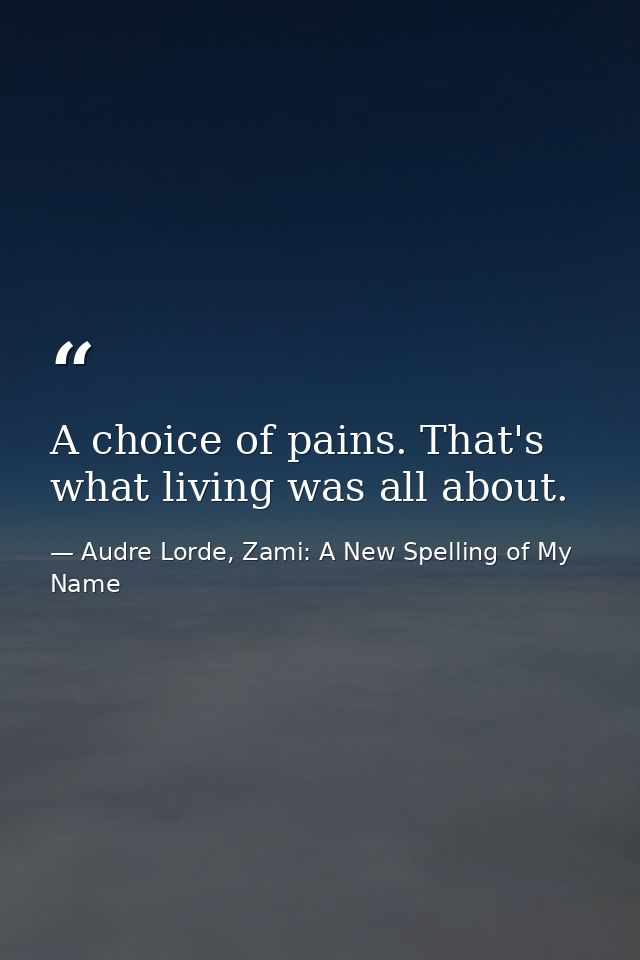 A choice of pains. That's what living was all about. — Audre Lorde, Zami: A New Spelling of My Name