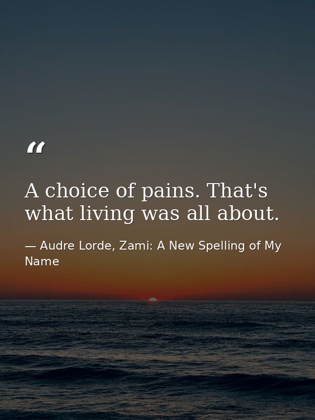A choice of pains. That's what living was all about. — Audre Lorde, Zami: A New Spelling of My Name