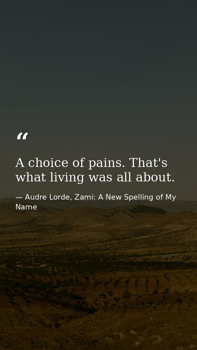 A choice of pains. That's what living was all about. — Audre Lorde, Zami: A New Spelling of My Name