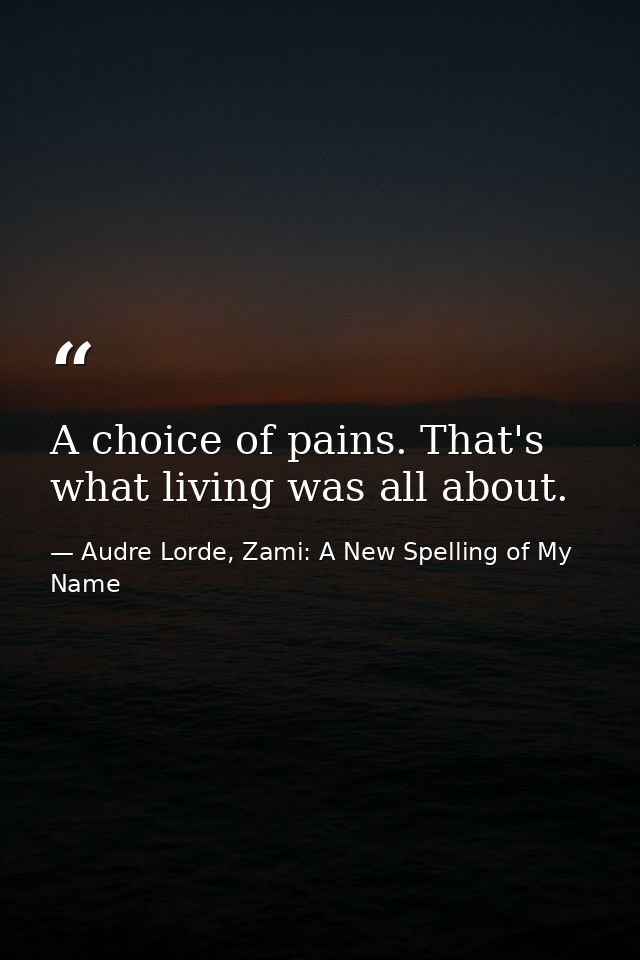 A choice of pains. That's what living was all about. — Audre Lorde, Zami: A New Spelling of My Name