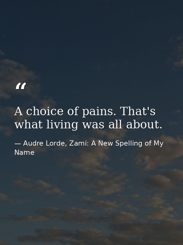 A choice of pains. That's what living was all about. — Audre Lorde, Zami: A New Spelling of My Name