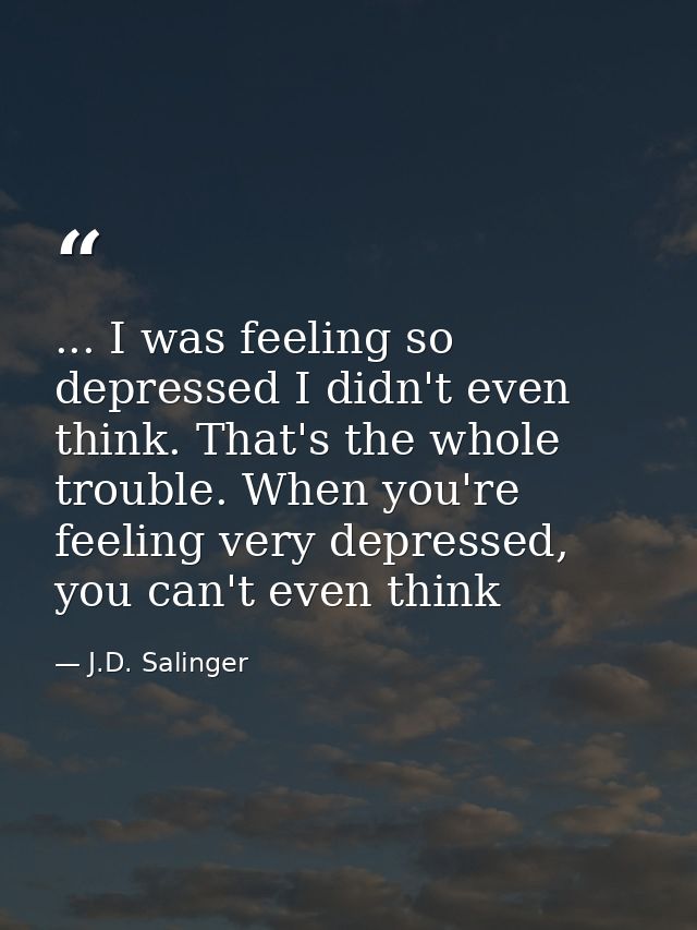 ... I was feeling so depressed I didn't even think. That's the whole trouble. When you're feeling very depressed, you ca — J.D. Salinger