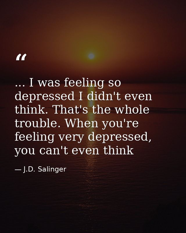 ... I was feeling so depressed I didn't even think. That's the whole trouble. When you're feeling very depressed, you ca — J.D. Salinger