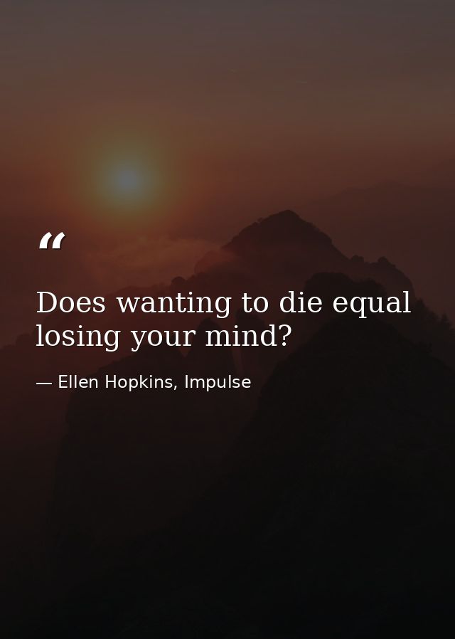 Does wanting to die equal losing your mind? — Ellen Hopkins, Impulse
