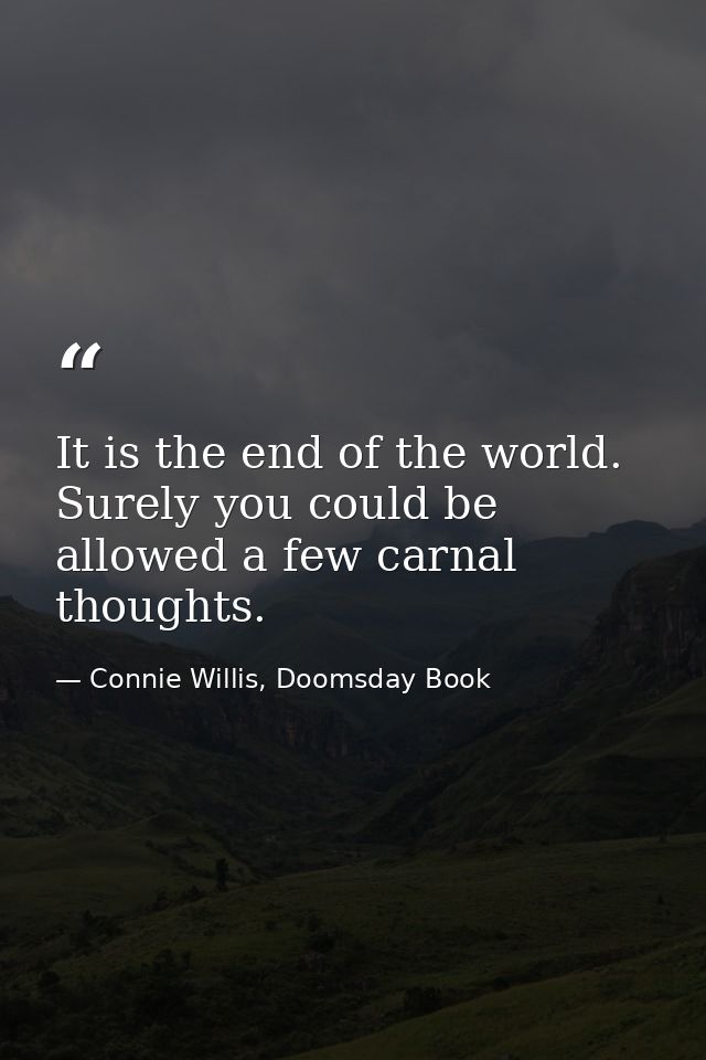 It is the end of the world. Surely you could be allowed a few carnal thoughts. — Connie Willis, Doomsday Book