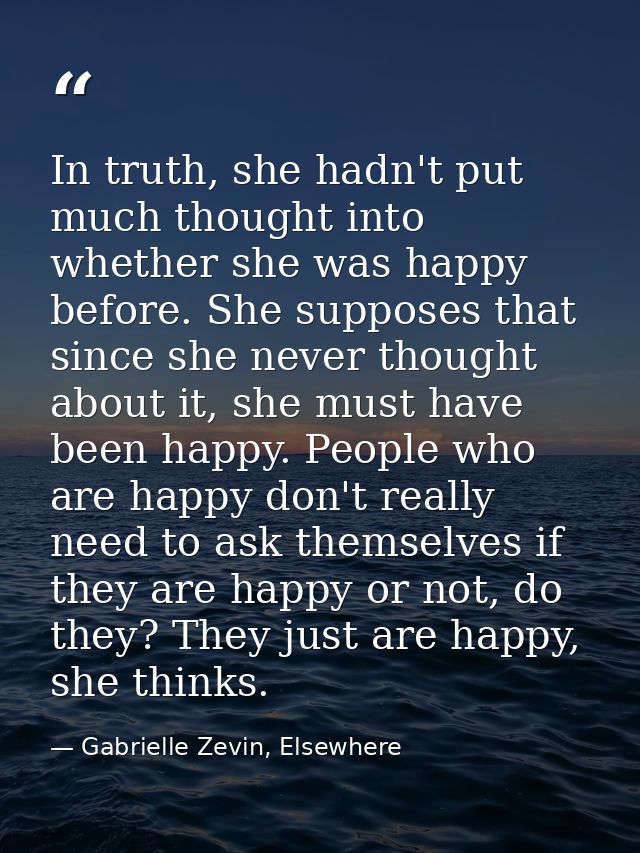 In truth, she hadn't put much thought into whether she was happy before. She supposes that since she never thought about — Gabrielle Zevin, Elsewhere