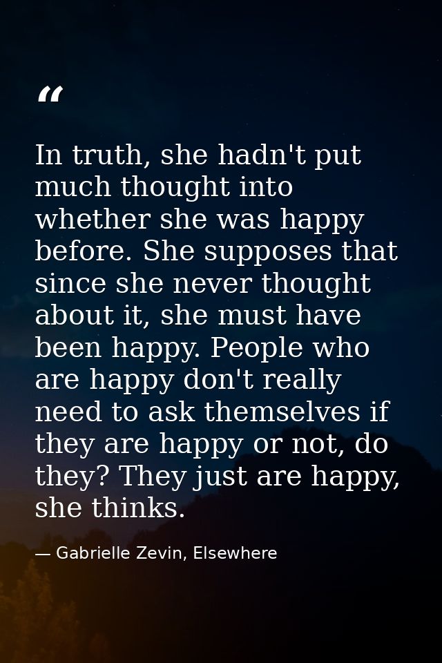 In truth, she hadn't put much thought into whether she was happy before. She supposes that since she never thought about — Gabrielle Zevin, Elsewhere