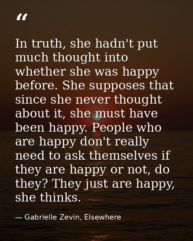 In truth, she hadn't put much thought into whether she was happy before. She supposes that since she never thought about — Gabrielle Zevin, Elsewhere