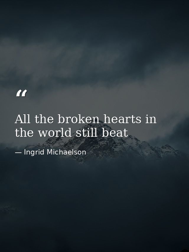 All the broken hearts in the world still beat — Ingrid Michaelson