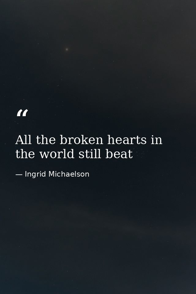 All the broken hearts in the world still beat — Ingrid Michaelson