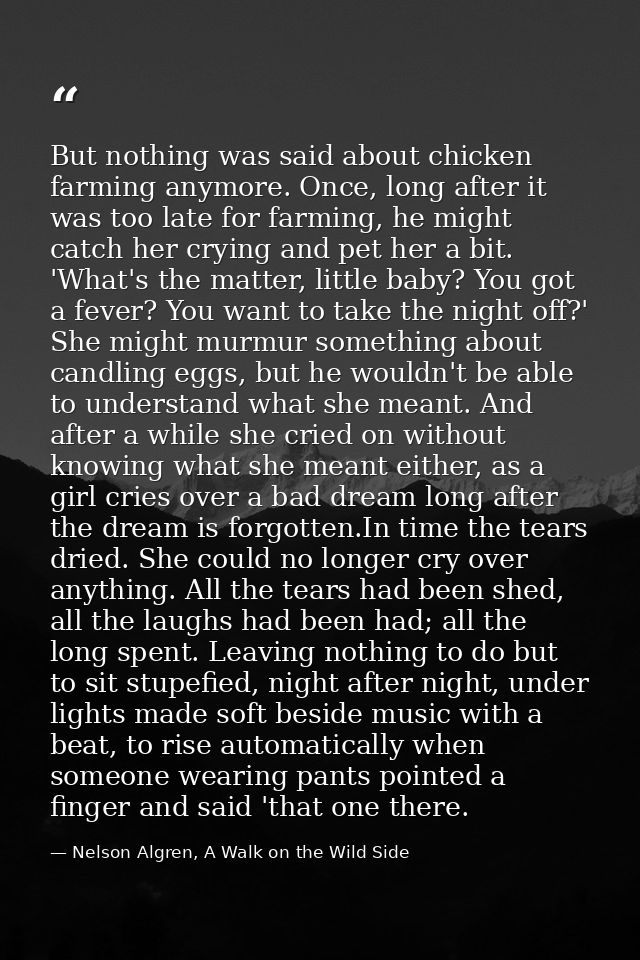 But nothing was said about chicken farming anymore. Once, long after it was too late for farming, he might catch her cry — Nelson Algren, A Walk on the Wild Side