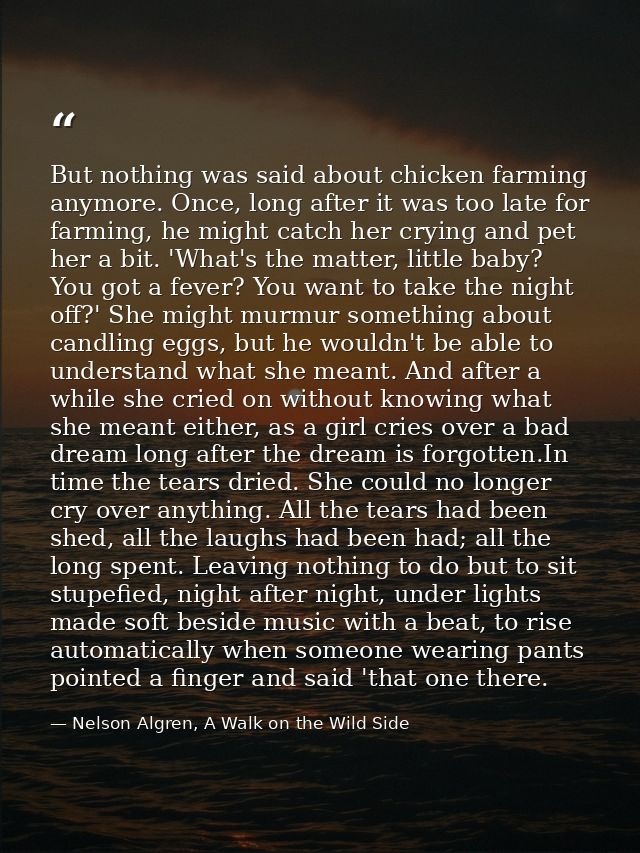 But nothing was said about chicken farming anymore. Once, long after it was too late for farming, he might catch her cry — Nelson Algren, A Walk on the Wild Side