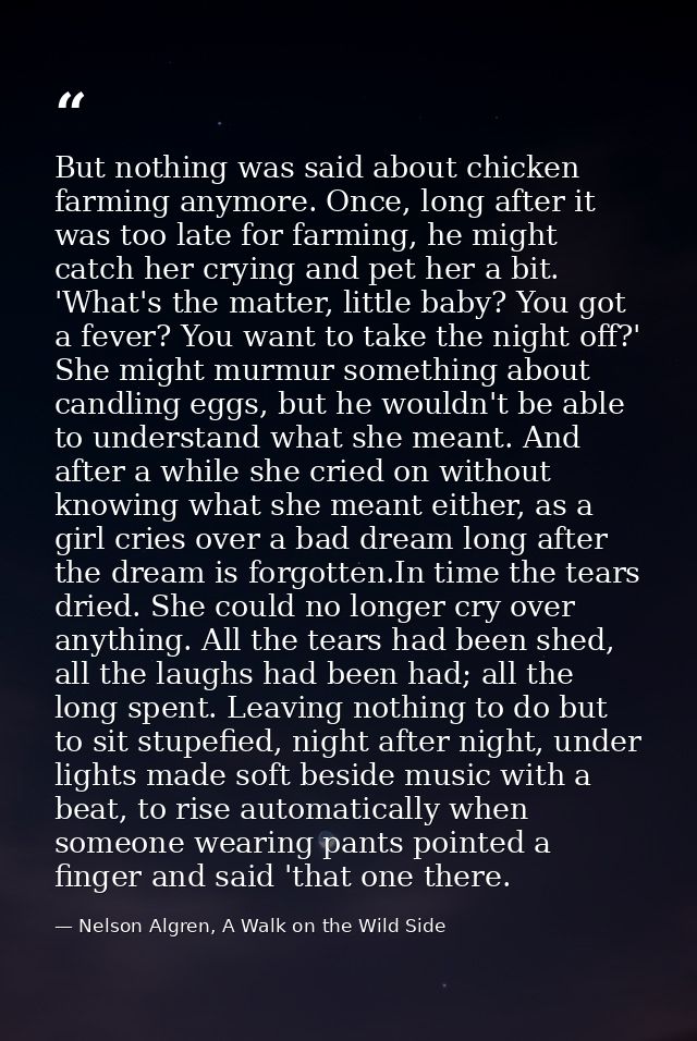 But nothing was said about chicken farming anymore. Once, long after it was too late for farming, he might catch her cry — Nelson Algren, A Walk on the Wild Side