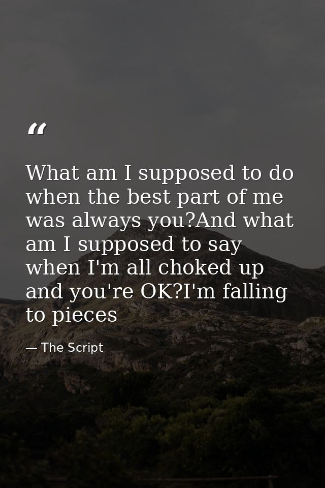 What am I supposed to do when the best part of me was always you?And what am I supposed to say when I'm all choked up an — The Script