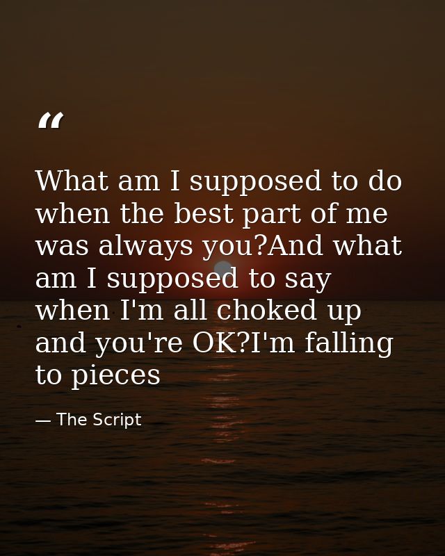 What am I supposed to do when the best part of me was always you?And what am I supposed to say when I'm all choked up an — The Script