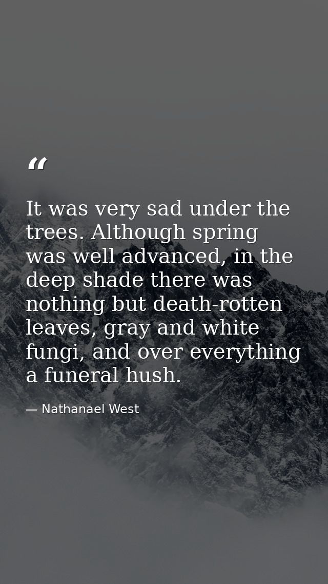 It was very sad under the trees. Although spring was well advanced, in the deep shade there was nothing but death-rotten — Nathanael West