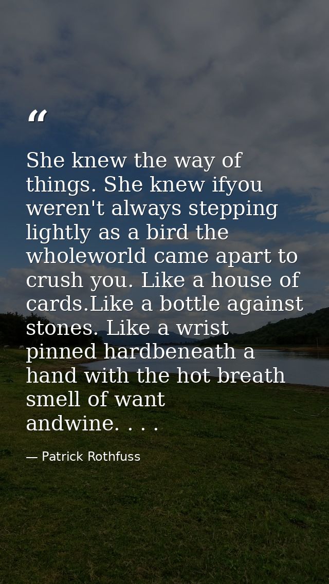 She knew the way of things. She knew ifyou weren't always stepping lightly as a bird the wholeworld came apart to crush  — Patrick Rothfuss