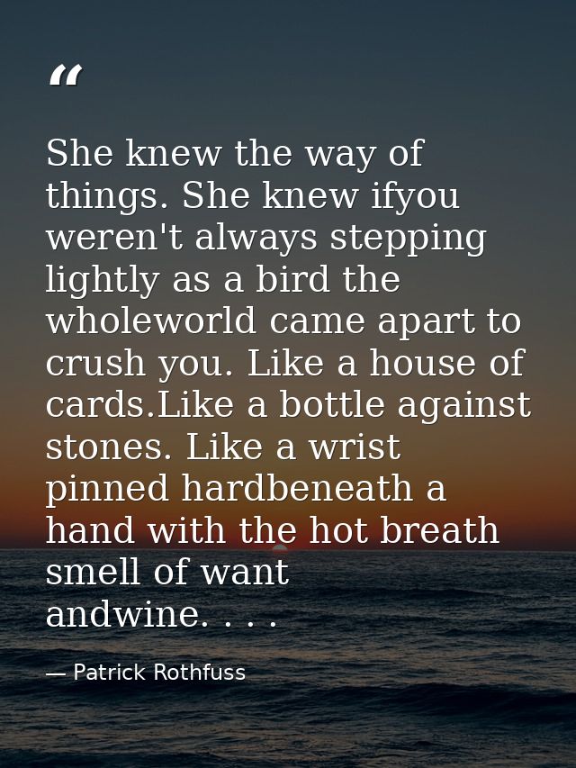 She knew the way of things. She knew ifyou weren't always stepping lightly as a bird the wholeworld came apart to crush  — Patrick Rothfuss