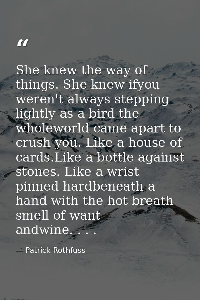 She knew the way of things. She knew ifyou weren't always stepping lightly as a bird the wholeworld came apart to crush  — Patrick Rothfuss