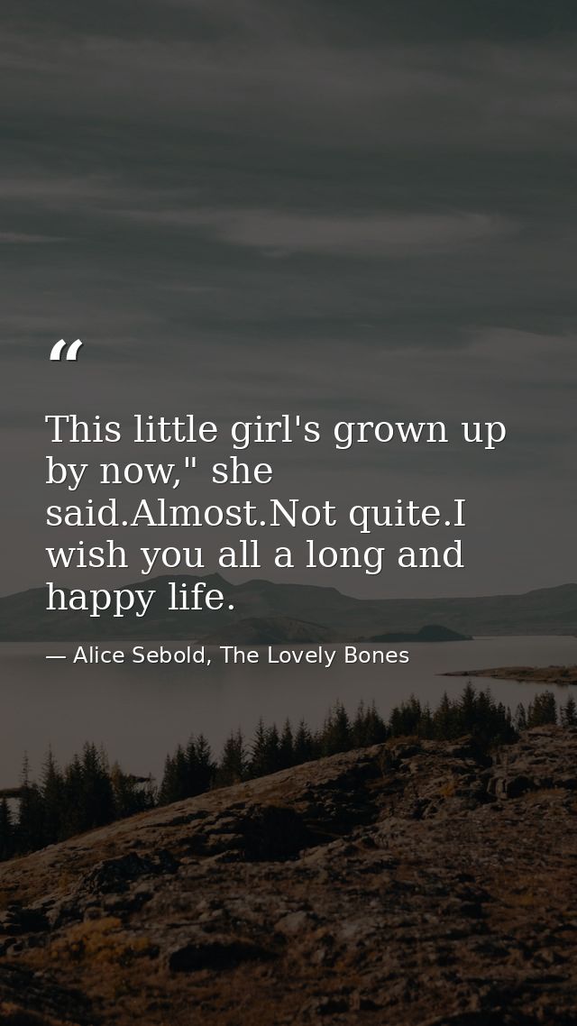This little girl's grown up by now," she said.Almost.Not quite.I wish you all a long and happy life. — Alice Sebold, The Lovely Bones