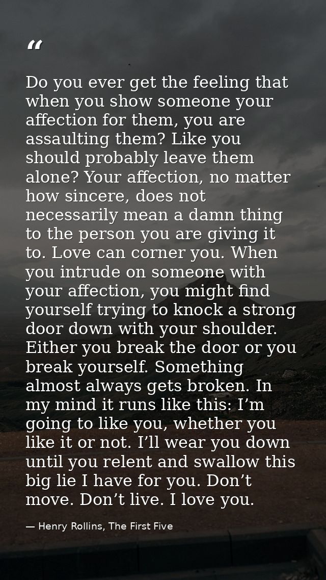 Do you ever get the feeling that when you show someone your affection for them, you are assaulting them? Like you should — Henry Rollins, The First Five