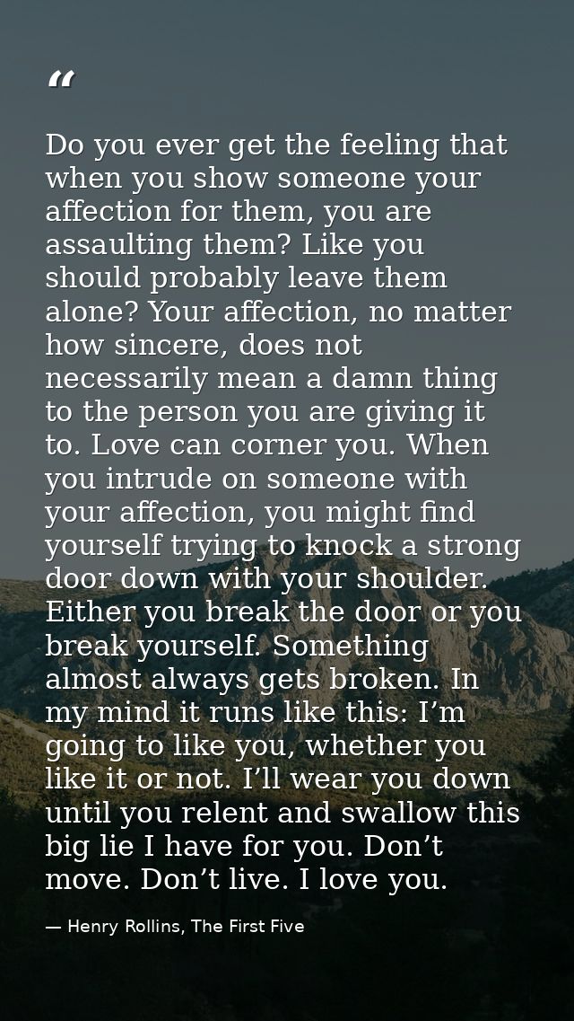 Do you ever get the feeling that when you show someone your affection for them, you are assaulting them? Like you should — Henry Rollins, The First Five