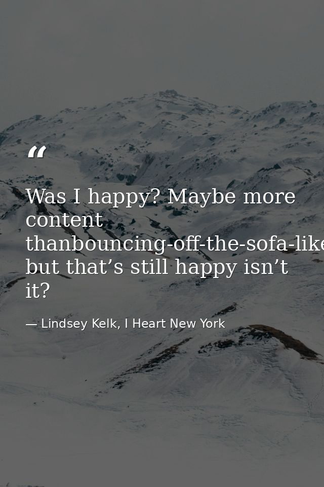Was I happy? Maybe more content thanbouncing-off-the-sofa-like-Tom-Cruise-ecstatic, but that’s still happy isn’t it? — Lindsey Kelk, I Heart New York