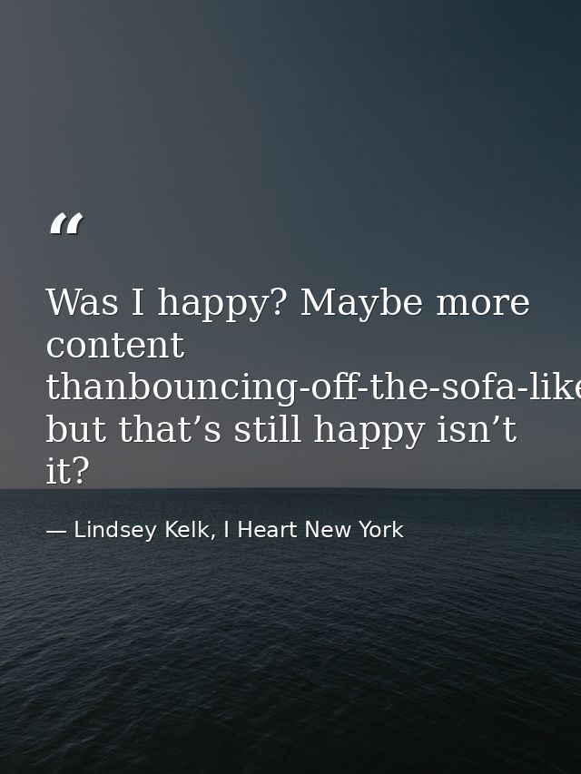 Was I happy? Maybe more content thanbouncing-off-the-sofa-like-Tom-Cruise-ecstatic, but that’s still happy isn’t it? — Lindsey Kelk, I Heart New York