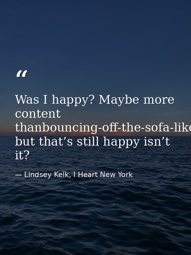Was I happy? Maybe more content thanbouncing-off-the-sofa-like-Tom-Cruise-ecstatic, but that’s still happy isn’t it? — Lindsey Kelk, I Heart New York