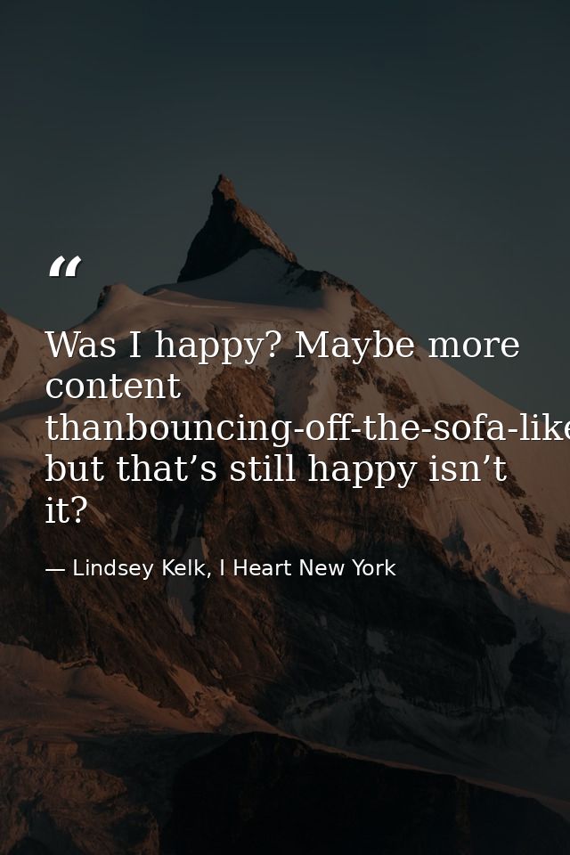 Was I happy? Maybe more content thanbouncing-off-the-sofa-like-Tom-Cruise-ecstatic, but that’s still happy isn’t it? — Lindsey Kelk, I Heart New York