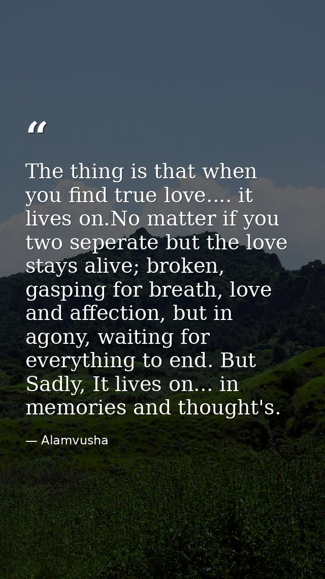The thing is that when you find true love.... it lives on.No matter if you two seperate but the love stays alive; broken — Alamvusha