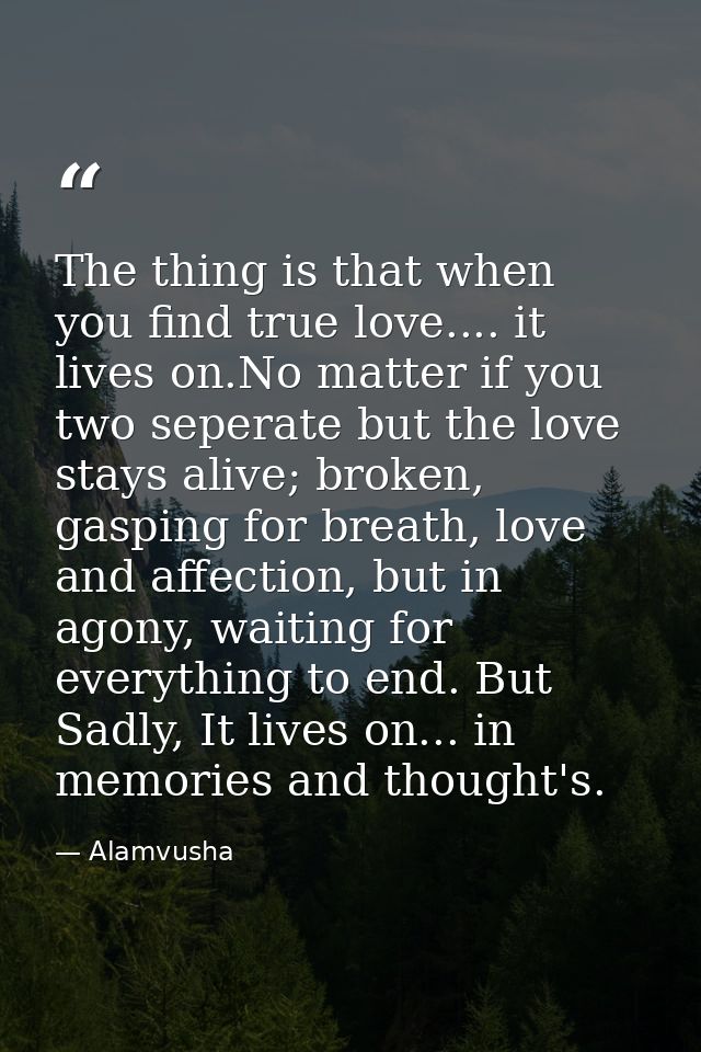 The thing is that when you find true love.... it lives on.No matter if you two seperate but the love stays alive; broken — Alamvusha