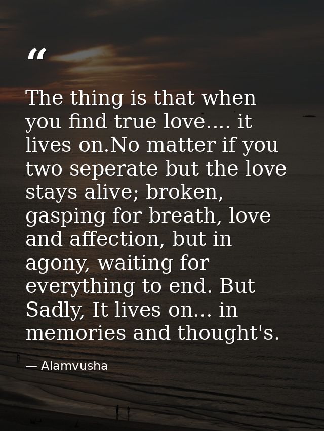 The thing is that when you find true love.... it lives on.No matter if you two seperate but the love stays alive; broken — Alamvusha