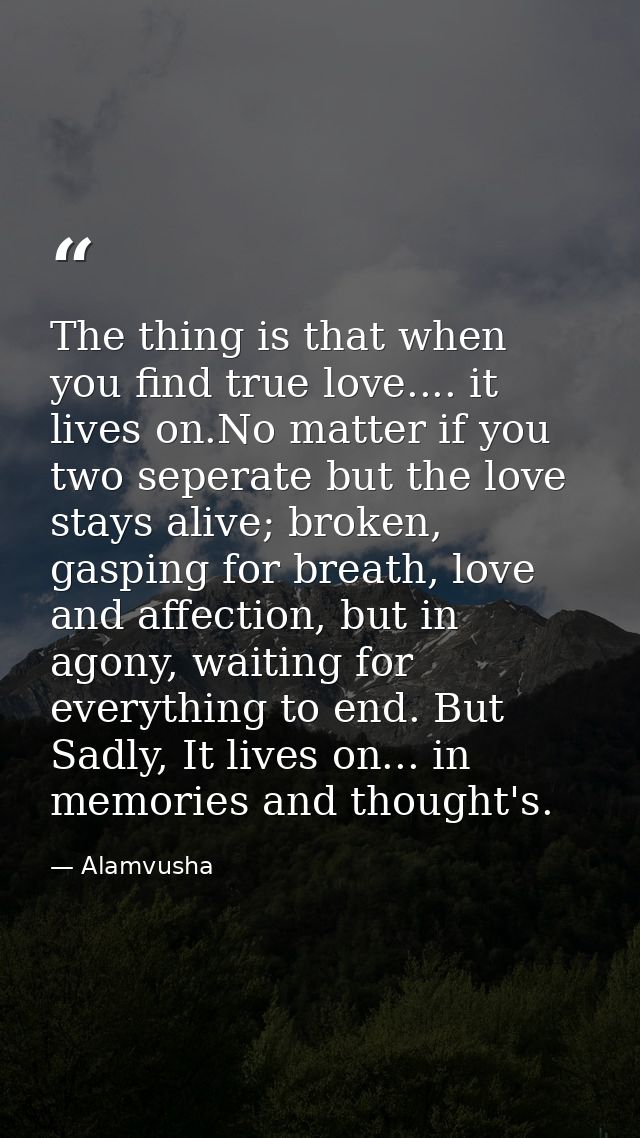 The thing is that when you find true love.... it lives on.No matter if you two seperate but the love stays alive; broken — Alamvusha