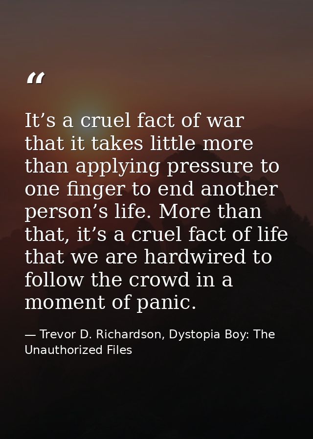 It’s a cruel fact of war that it takes little more than applying pressure to one finger to end another person’s life. Mo — Trevor D. Richardson, Dystopia Boy: The Unauthorized Files