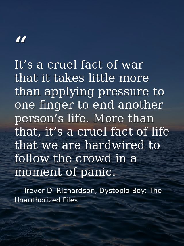 It’s a cruel fact of war that it takes little more than applying pressure to one finger to end another person’s life. Mo — Trevor D. Richardson, Dystopia Boy: The Unauthorized Files
