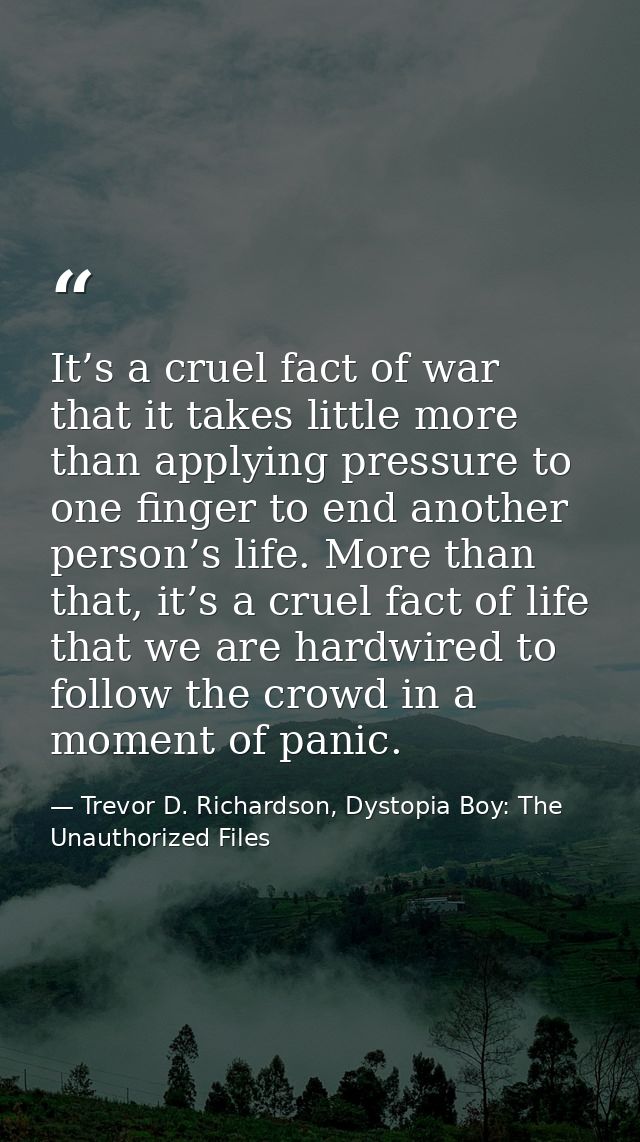 It’s a cruel fact of war that it takes little more than applying pressure to one finger to end another person’s life. Mo — Trevor D. Richardson, Dystopia Boy: The Unauthorized Files