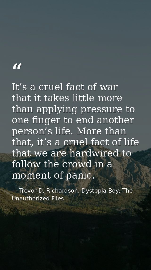 It’s a cruel fact of war that it takes little more than applying pressure to one finger to end another person’s life. Mo — Trevor D. Richardson, Dystopia Boy: The Unauthorized Files